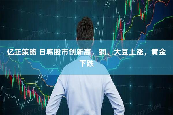 亿正策略 日韩股市创新高，铜、大豆上涨，黄金下跌