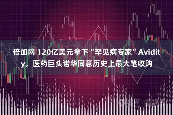 倍加网 120亿美元拿下“罕见病专家”Avidity,医药巨头诺华同意历史上最大笔收购