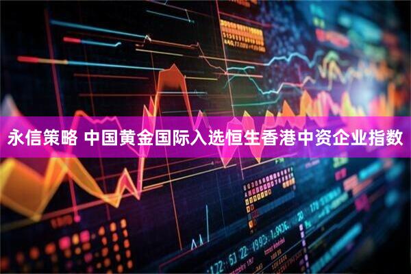 永信策略 中国黄金国际入选恒生香港中资企业指数