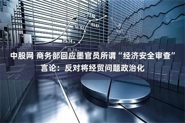 中股网 商务部回应墨官员所谓“经济安全审查”言论:反对将经贸问题政治化