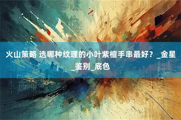 火山策略 选哪种纹理的小叶紫檀手串最好?_金星_鉴别_底色