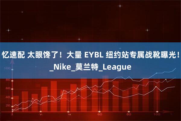 忆速配 太眼馋了!大量 EYBL 纽约站专属战靴曝光!_Nike_莫兰特_League