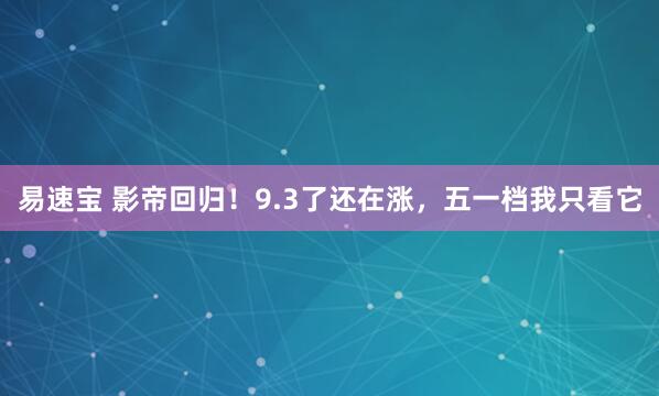 易速宝 影帝回归!9.3了还在涨,五一档我只看它