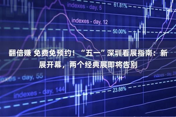 翻倍赚 免费免预约！“五一”深圳看展指南：新展开幕，两个经典展即将告别