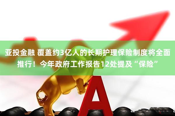亚投金融 覆盖约3亿人的长期护理保险制度将全面推行！今年政府工作报告12处提及“保险”